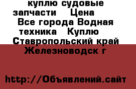 куплю судовые запчасти. › Цена ­ 13 - Все города Водная техника » Куплю   . Ставропольский край,Железноводск г.